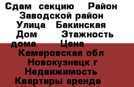 Сдам  секцию  › Район ­ Заводской район › Улица ­ Бакинская › Дом ­ 7 › Этажность дома ­ 5 › Цена ­ 5 000 - Кемеровская обл., Новокузнецк г. Недвижимость » Квартиры аренда   . Кемеровская обл.